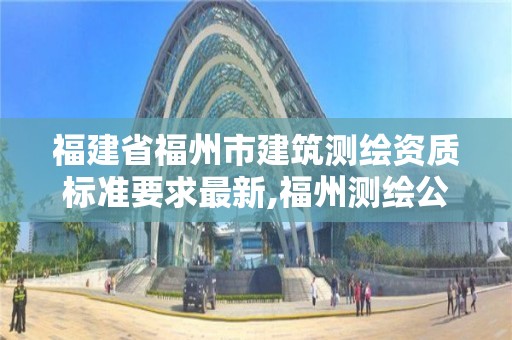 福建省福州市建筑測(cè)繪資質(zhì)標(biāo)準(zhǔn)要求最新,福州測(cè)繪公司招聘。