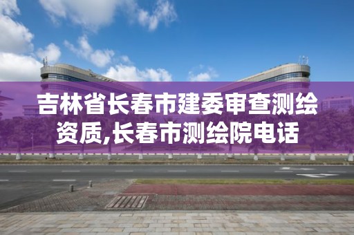 吉林省長春市建委審查測繪資質,長春市測繪院電話