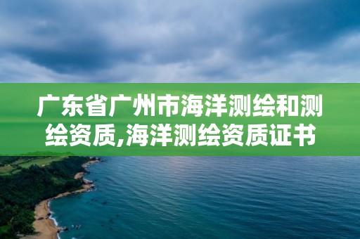 廣東省廣州市海洋測繪和測繪資質(zhì),海洋測繪資質(zhì)證書