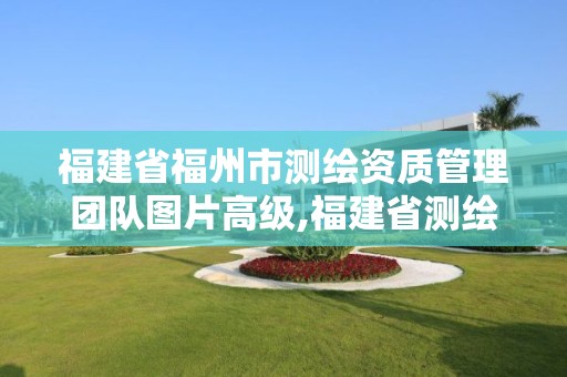 福建省福州市測繪資質(zhì)管理團隊圖片高級,福建省測繪公司