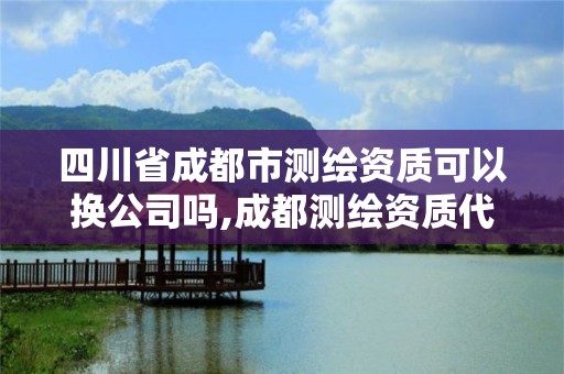 四川省成都市測繪資質可以換公司嗎,成都測繪資質代辦公司