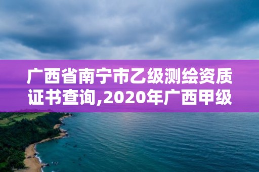 廣西省南寧市乙級測繪資質證書查詢,2020年廣西甲級測繪資質單位。