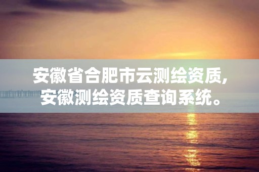 安徽省合肥市云測繪資質,安徽測繪資質查詢系統。