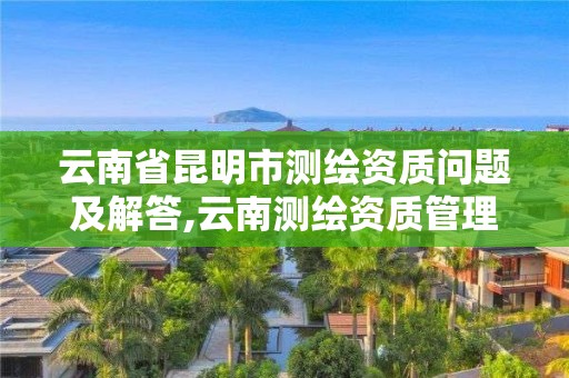 云南省昆明市測繪資質問題及解答,云南測繪資質管理平臺查詢