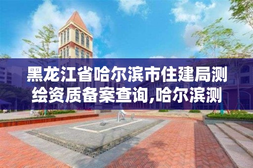 黑龍江省哈爾濱市住建局測繪資質(zhì)備案查詢,哈爾濱測繪局在哪。