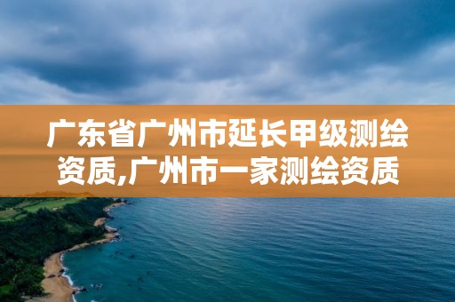 廣東省廣州市延長(zhǎng)甲級(jí)測(cè)繪資質(zhì),廣州市一家測(cè)繪資質(zhì)單位