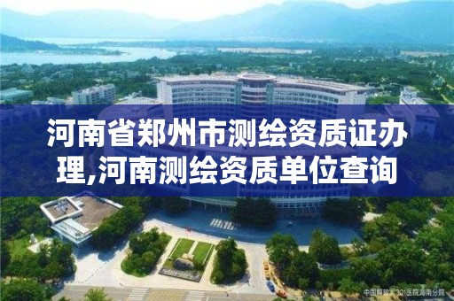 河南省鄭州市測繪資質證辦理,河南測繪資質單位查詢