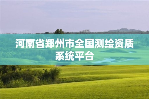 河南省鄭州市全國測繪資質(zhì)系統(tǒng)平臺