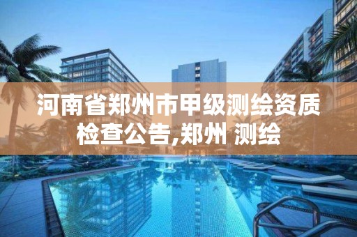 河南省鄭州市甲級測繪資質檢查公告,鄭州 測繪