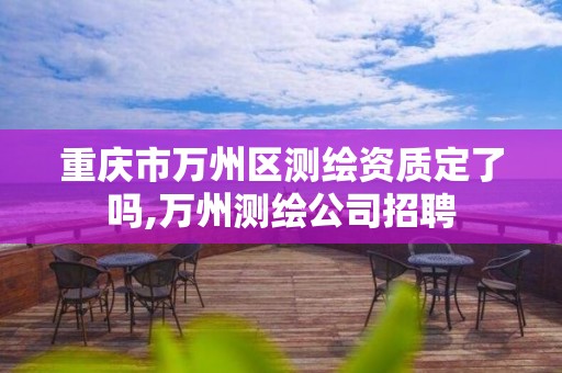 重慶市萬州區測繪資質定了嗎,萬州測繪公司招聘