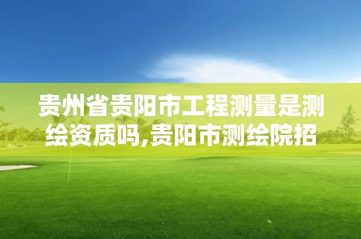 貴州省貴陽市工程測量是測繪資質嗎,貴陽市測繪院招聘2021。