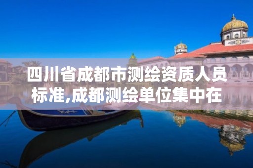 四川省成都市測繪資質(zhì)人員標準,成都測繪單位集中在哪些地方