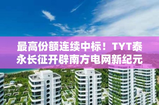 最高份額連續中標！TYT泰永長征開辟南方電網新紀元