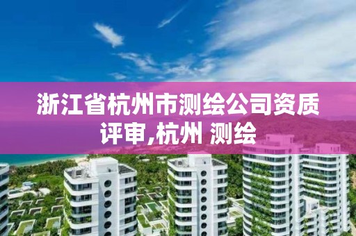 浙江省杭州市測繪公司資質評審,杭州 測繪