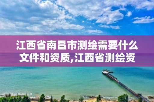 江西省南昌市測繪需要什么文件和資質,江西省測繪資質單位公示名單。