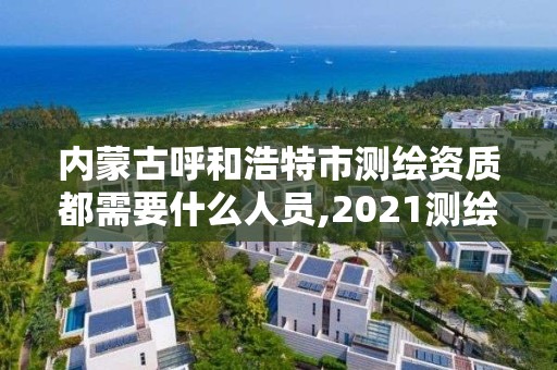 內蒙古呼和浩特市測繪資質都需要什么人員,2021測繪資質要求。