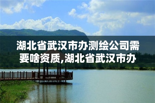 湖北省武漢市辦測繪公司需要啥資質,湖北省武漢市辦測繪公司需要啥資質嗎