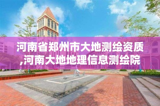 河南省鄭州市大地測繪資質,河南大地地理信息測繪院