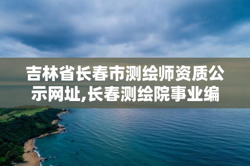 吉林省長春市測繪師資質公示網址,長春測繪院事業編