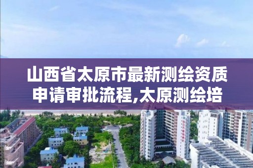 山西省太原市最新測繪資質申請審批流程,太原測繪培訓學校