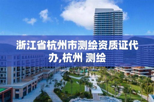 浙江省杭州市測繪資質證代辦,杭州 測繪