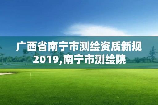 廣西省南寧市測(cè)繪資質(zhì)新規(guī)2019,南寧市測(cè)繪院