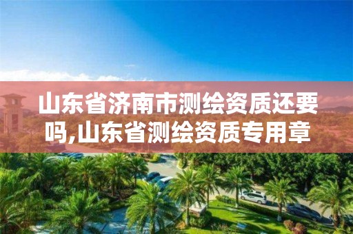 山東省濟南市測繪資質還要嗎,山東省測繪資質專用章