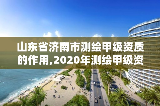 山東省濟(jì)南市測繪甲級資質(zhì)的作用,2020年測繪甲級資質(zhì)條件