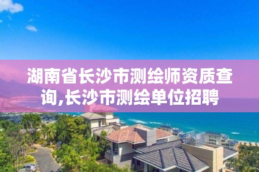 湖南省長沙市測繪師資質查詢,長沙市測繪單位招聘