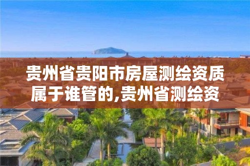 貴州省貴陽市房屋測繪資質屬于誰管的,貴州省測繪資質管理條例