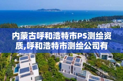 內蒙古呼和浩特市PS測繪資質,呼和浩特市測繪公司有哪些