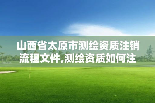 山西省太原市測繪資質注銷流程文件,測繪資質如何注銷