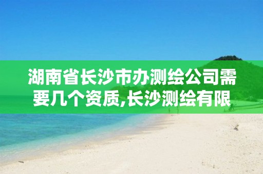 湖南省長沙市辦測繪公司需要幾個資質,長沙測繪有限公司聯系電話