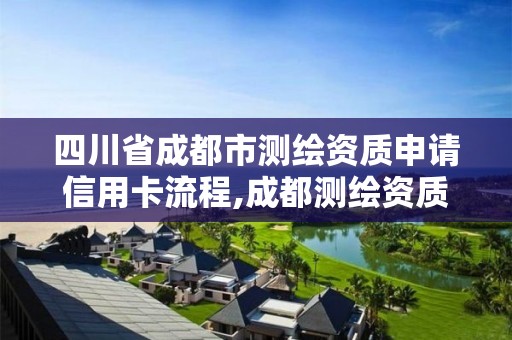 四川省成都市測繪資質申請信用卡流程,成都測繪資質代辦公司。