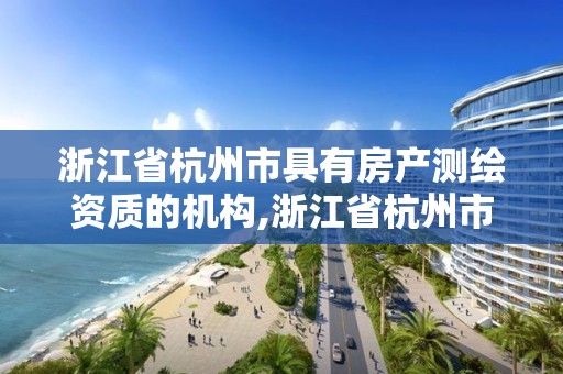 浙江省杭州市具有房產(chǎn)測繪資質(zhì)的機構(gòu),浙江省杭州市具有房產(chǎn)測繪資質(zhì)的機構(gòu)有幾家。