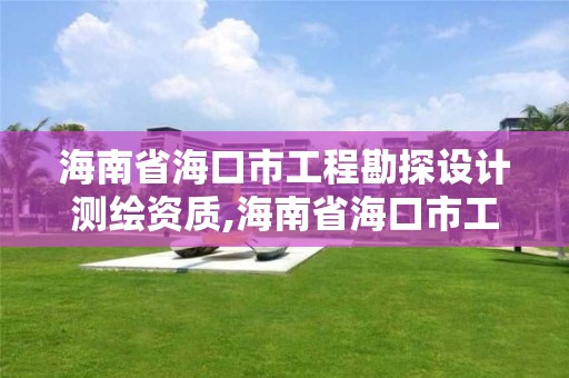 海南省海口市工程勘探設(shè)計測繪資質(zhì),海南省海口市工程勘探設(shè)計測繪資質(zhì)公示