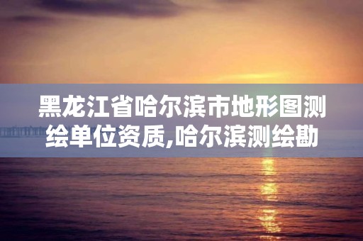 黑龍江省哈爾濱市地形圖測繪單位資質,哈爾濱測繪勘察研究院怎么樣