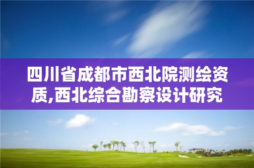 四川省成都市西北院測繪資質,西北綜合勘察設計研究院成都分院