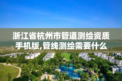 浙江省杭州市管道測繪資質手機版,管線測繪需要什么資質