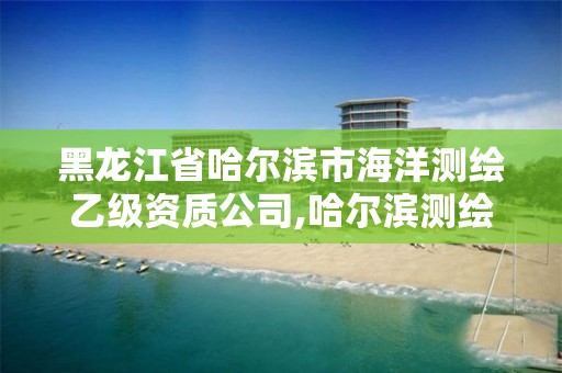 黑龍江省哈爾濱市海洋測繪乙級資質公司,哈爾濱測繪有限公司