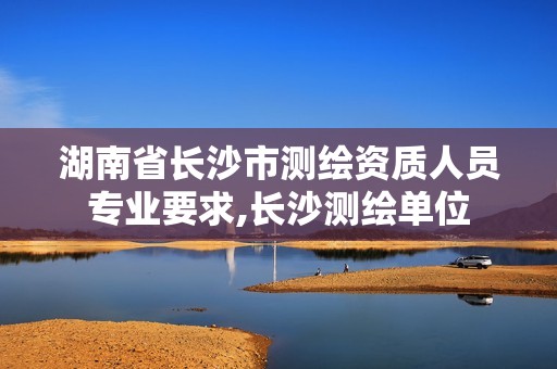 湖南省長(zhǎng)沙市測(cè)繪資質(zhì)人員專業(yè)要求,長(zhǎng)沙測(cè)繪單位