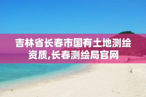 吉林省長(zhǎng)春市國(guó)有土地測(cè)繪資質(zhì),長(zhǎng)春測(cè)繪局官網(wǎng)