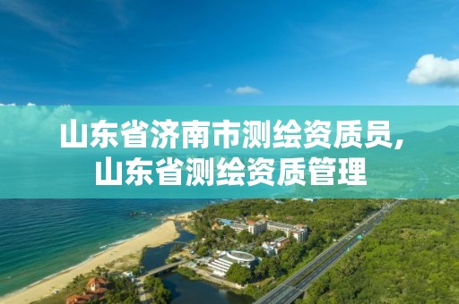 山東省濟南市測繪資質員,山東省測繪資質管理