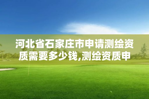 河北省石家莊市申請測繪資質需要多少錢,測繪資質申請流程。