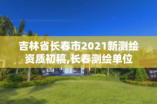 吉林省長(zhǎng)春市2021新測(cè)繪資質(zhì)初稿,長(zhǎng)春測(cè)繪單位