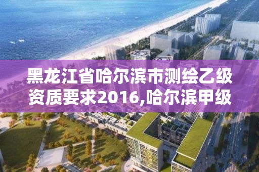 黑龍江省哈爾濱市測繪乙級資質要求2016,哈爾濱甲級測繪公司。