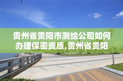 貴州省貴陽市測繪公司如何辦理保密資質,貴州省貴陽市測繪公司如何辦理保密資質證書