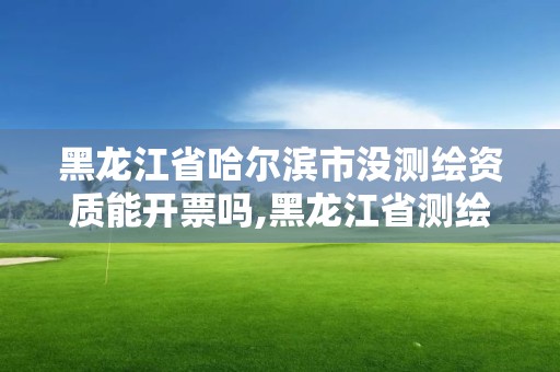 黑龍江省哈爾濱市沒測繪資質能開票嗎,黑龍江省測繪資質延期通知。