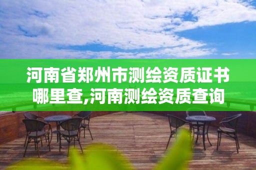 河南省鄭州市測繪資質證書哪里查,河南測繪資質查詢。