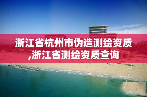 浙江省杭州市偽造測(cè)繪資質(zhì),浙江省測(cè)繪資質(zhì)查詢